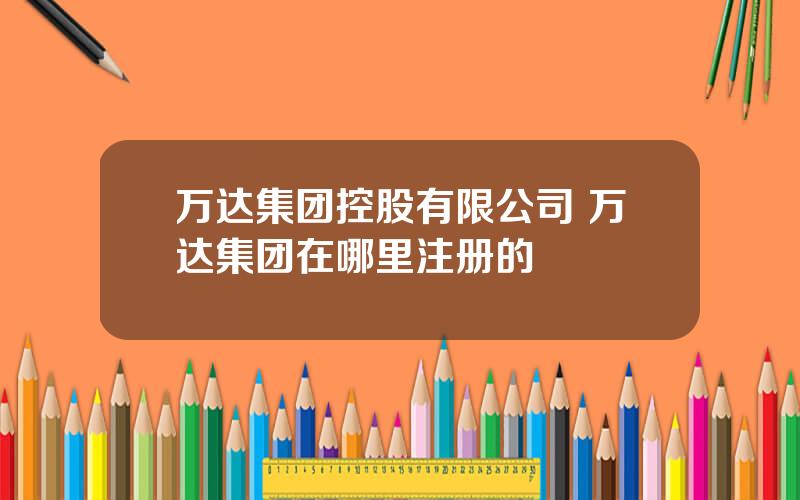 万达集团控股有限公司 万达集团在哪里注册的